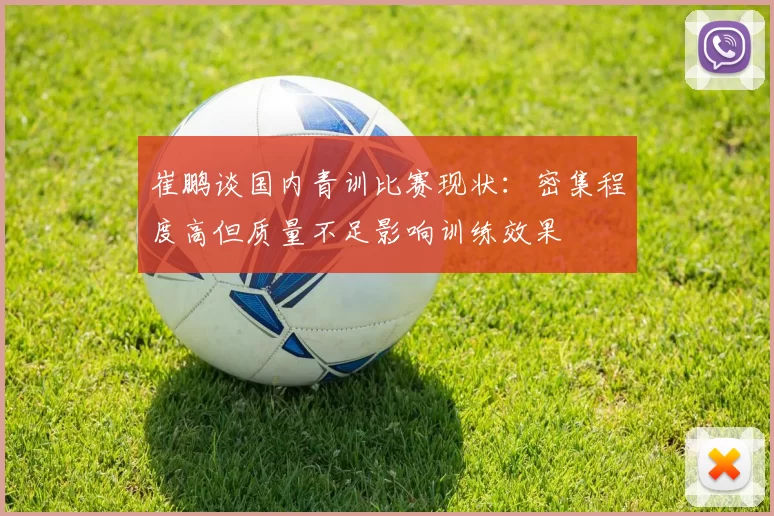 崔鹏谈国内青训比赛现状：密集程度高但质量不足影响训练效果