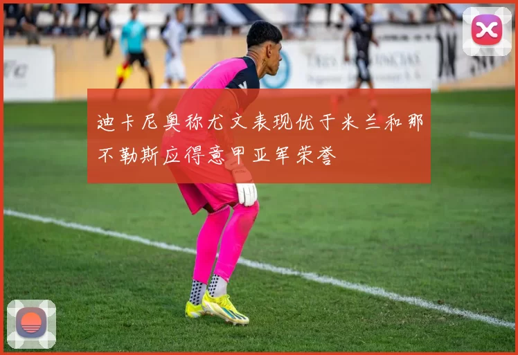 迪卡尼奥称尤文表现优于米兰和那不勒斯应得意甲亚军荣誉