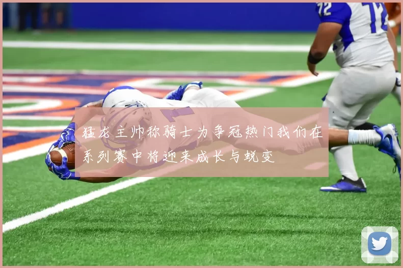 猛龙主帅称骑士为争冠热门我们在系列赛中将迎来成长与蜕变