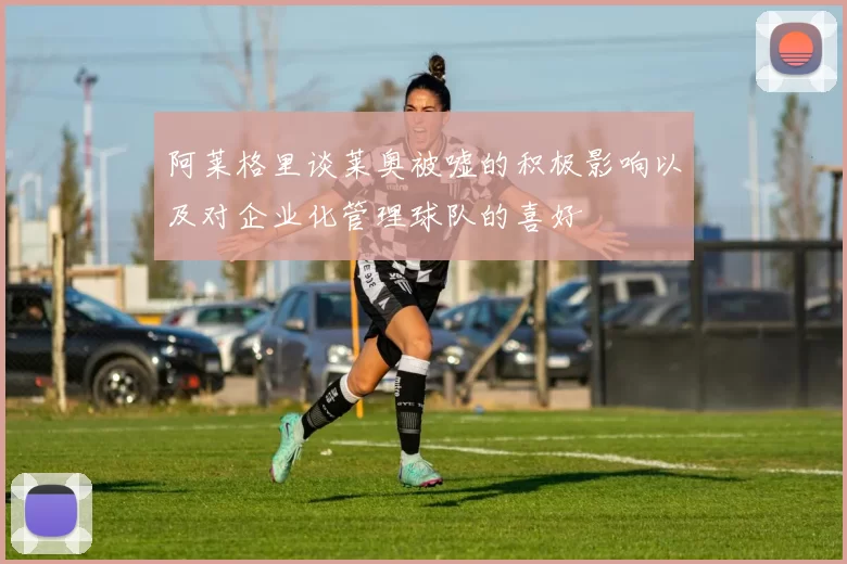 阿莱格里谈莱奥被嘘的积极影响以及对企业化管理球队的喜好
