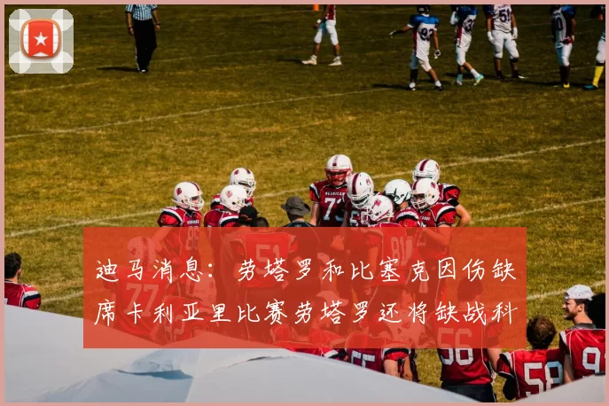 迪马消息：劳塔罗和比塞克因伤缺席卡利亚里比赛劳塔罗还将缺战科莫