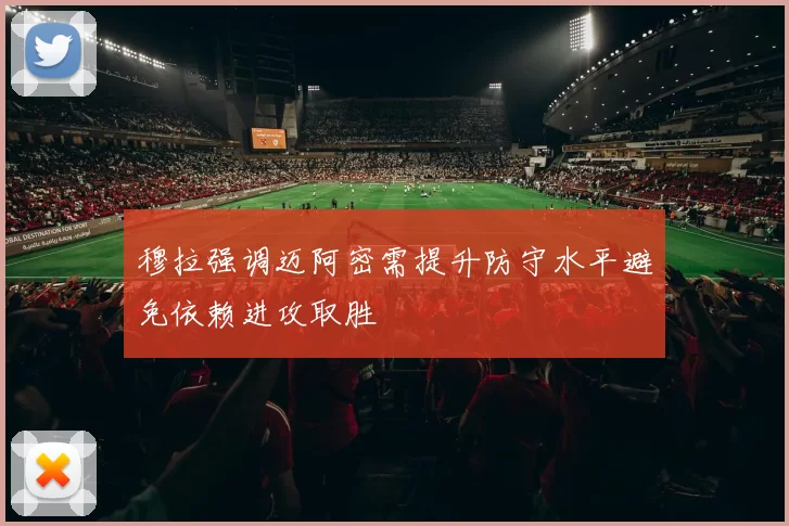 穆拉强调迈阿密需提升防守水平避免依赖进攻取胜