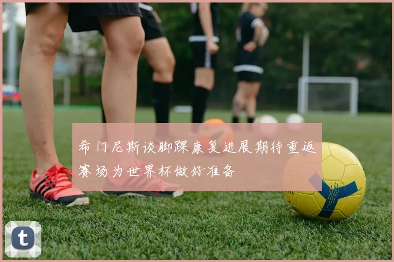 希门尼斯谈脚踝康复进展期待重返赛场为世界杯做好准备