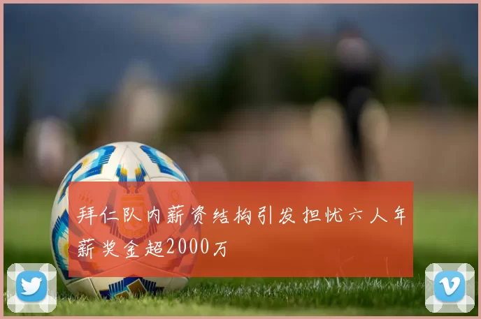 拜仁队内薪资结构引发担忧六人年薪奖金超2000万