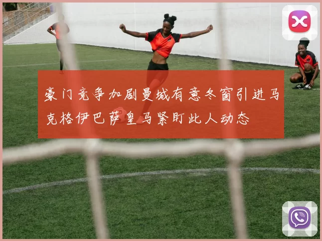 豪门竞争加剧曼城有意冬窗引进马克格伊巴萨皇马紧盯此人动态