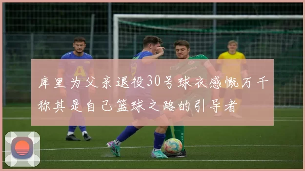 库里为父亲退役30号球衣感慨万千称其是自己篮球之路的引导者