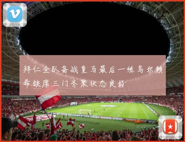 拜仁全队备战皇马最后一练乌尔赖希缺席三门齐聚状态良好