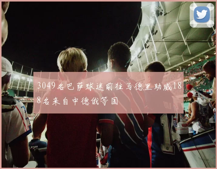 3049名巴萨球迷前往马德里助威188名来自中德俄等国