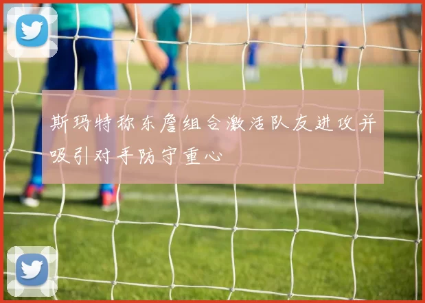 斯玛特称东詹组合激活队友进攻并吸引对手防守重心