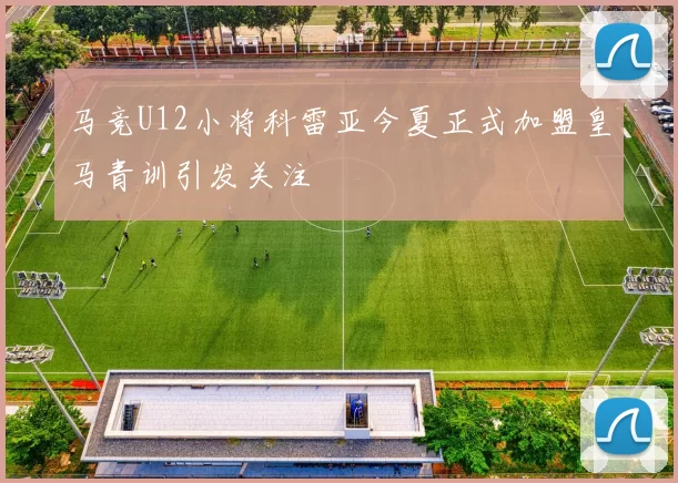 马竞U12小将科雷亚今夏正式加盟皇马青训引发关注