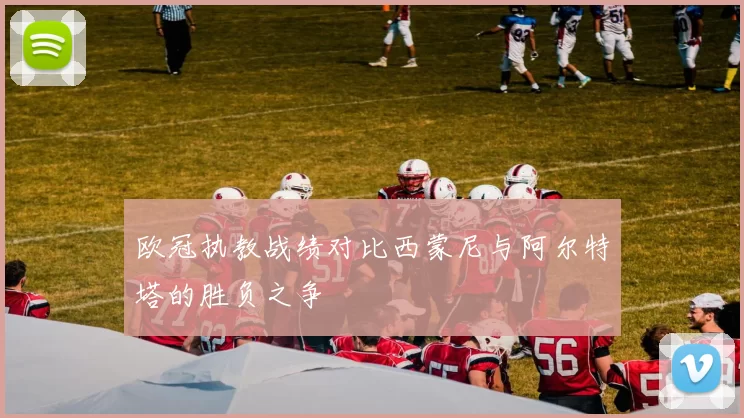 欧冠执教战绩对比西蒙尼与阿尔特塔的胜负之争