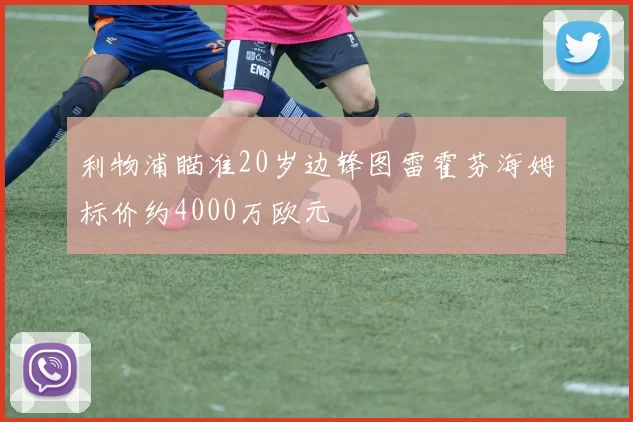 利物浦瞄准20岁边锋图雷霍芬海姆标价约4000万欧元