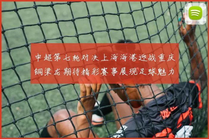 中超第七轮对决上海海港迎战重庆铜梁龙期待精彩赛事展现足球魅力