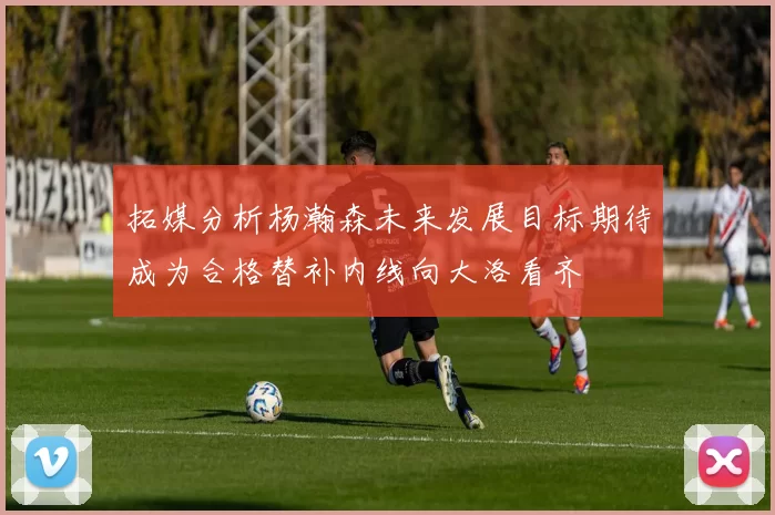 拓媒分析杨瀚森未来发展目标期待成为合格替补内线向大洛看齐
