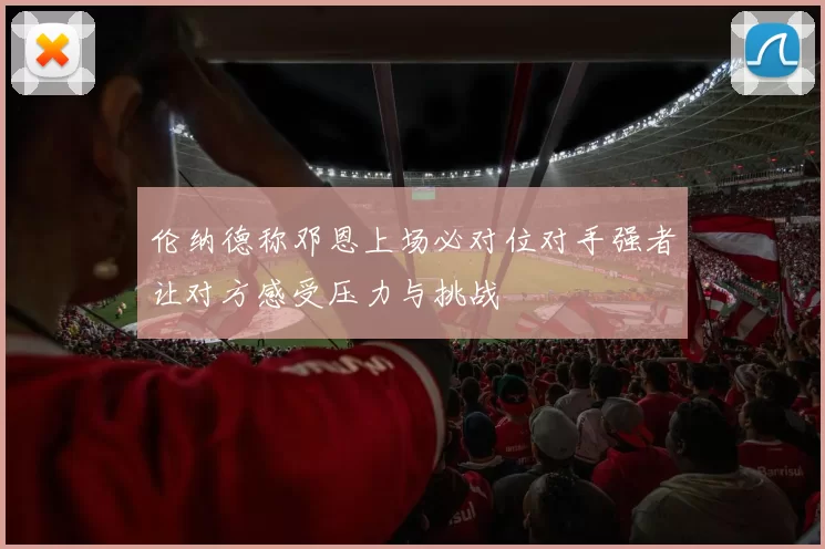 伦纳德称邓恩上场必对位对手强者让对方感受压力与挑战
