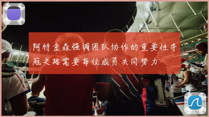 阿特金森强调团队协作的重要性夺冠之路需要每位成员共同努力