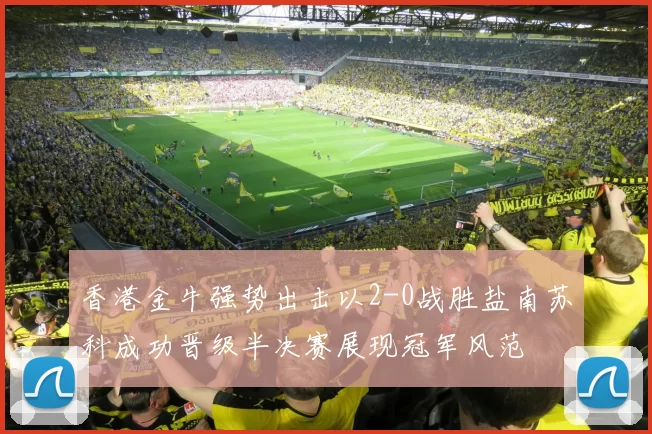 香港金牛强势出击以2-0战胜盐南苏科成功晋级半决赛展现冠军风范