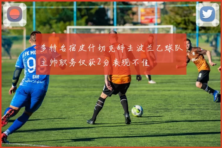 多特名宿皮什切克辞去波兰乙球队主帅职务仅获2分表现不佳