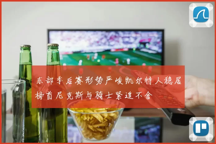 东部季后赛形势严峻凯尔特人稳居榜首尼克斯与骑士紧追不舍