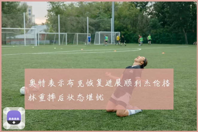 奥特表示布克恢复进展顺利杰伦格林重摔后状态堪忧