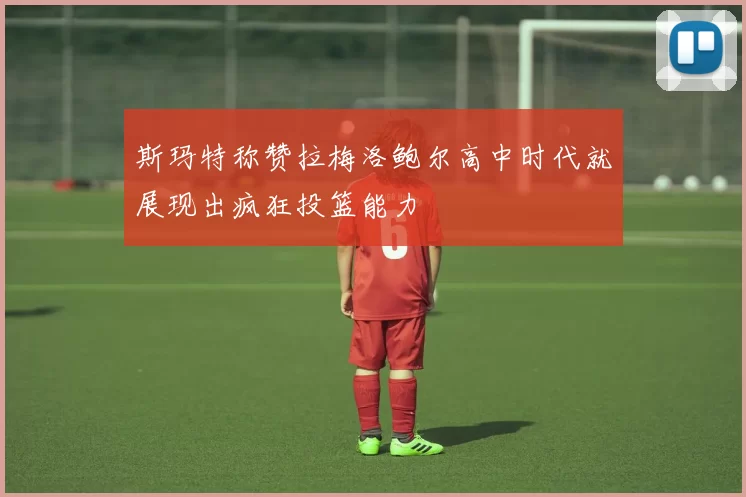 斯玛特称赞拉梅洛鲍尔高中时代就展现出疯狂投篮能力